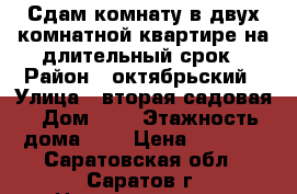 Сдам комнату в двух комнатной квартире на длительный срок › Район ­ октябрьский › Улица ­ вторая садовая › Дом ­ 6 › Этажность дома ­ 9 › Цена ­ 7 000 - Саратовская обл., Саратов г. Недвижимость » Квартиры аренда   